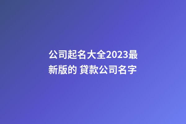 公司起名大全2023最新版的 貸款公司名字-第1張-公司起名-玄機(jī)派